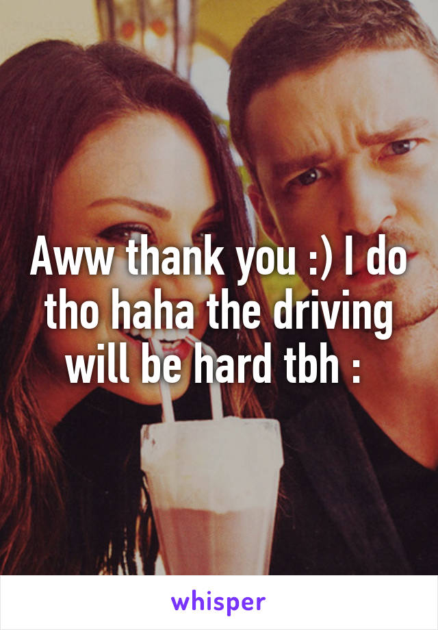 Aww thank you :) I do tho haha the driving will be hard tbh :\ 