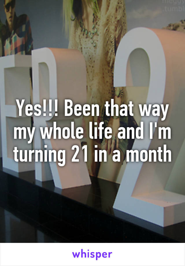 Yes!!! Been that way my whole life and I'm turning 21 in a month