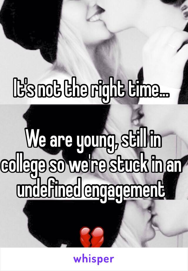 It's not the right time... 

 We are young, still in college so we're stuck in an undefined engagement 

💔