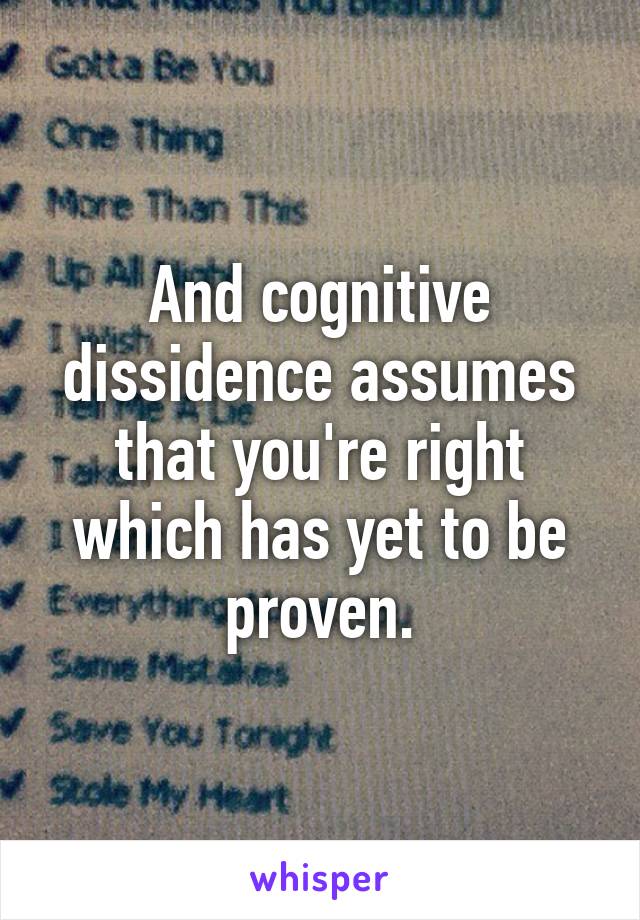 And cognitive dissidence assumes that you're right which has yet to be proven.