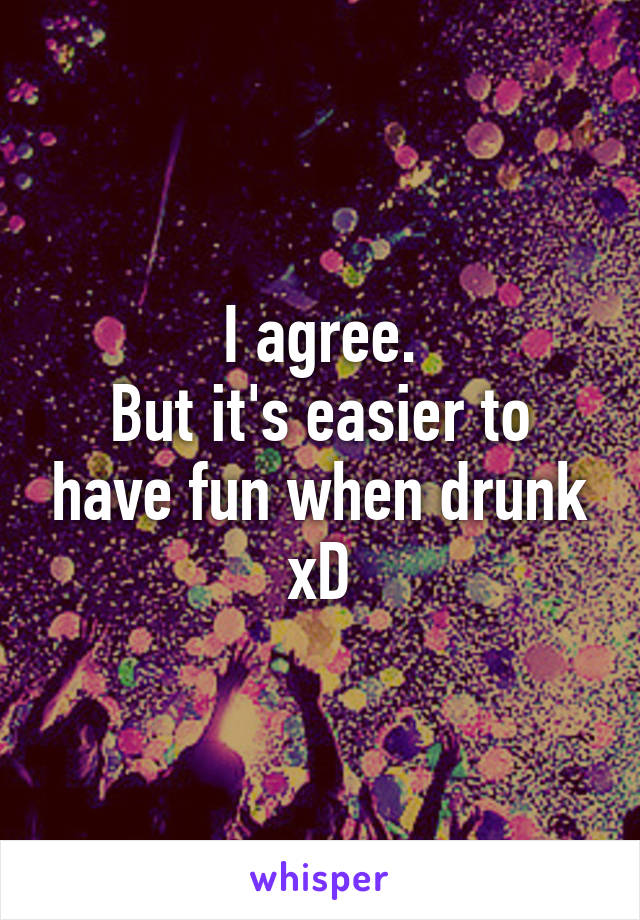 I agree.
But it's easier to have fun when drunk xD