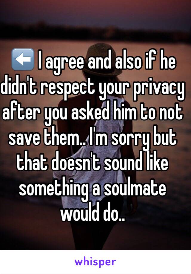 ⬅️ I agree and also if he didn't respect your privacy after you asked him to not save them.. I'm sorry but that doesn't sound like something a soulmate would do..