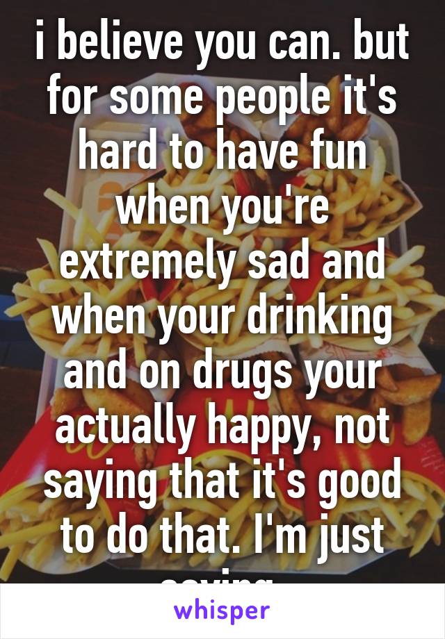 i believe you can. but for some people it's hard to have fun when you're extremely sad and when your drinking and on drugs your actually happy, not saying that it's good to do that. I'm just saying 