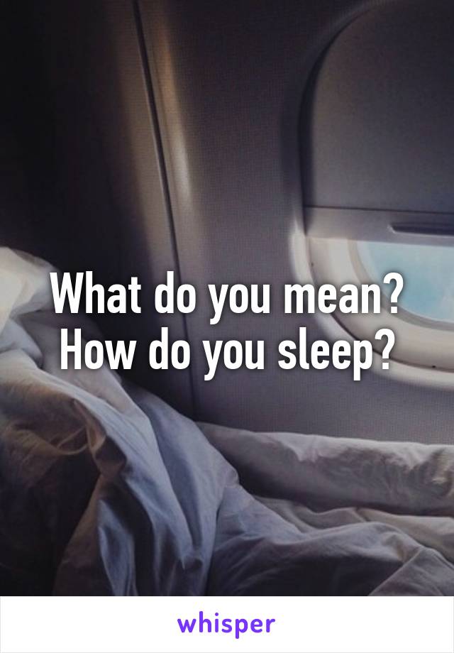 What do you mean? How do you sleep?