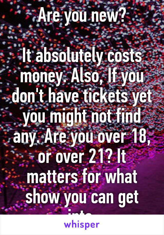 Are you new?

It absolutely costs money. Also, If you don't have tickets yet you might not find any. Are you over 18, or over 21? It matters for what show you can get into.