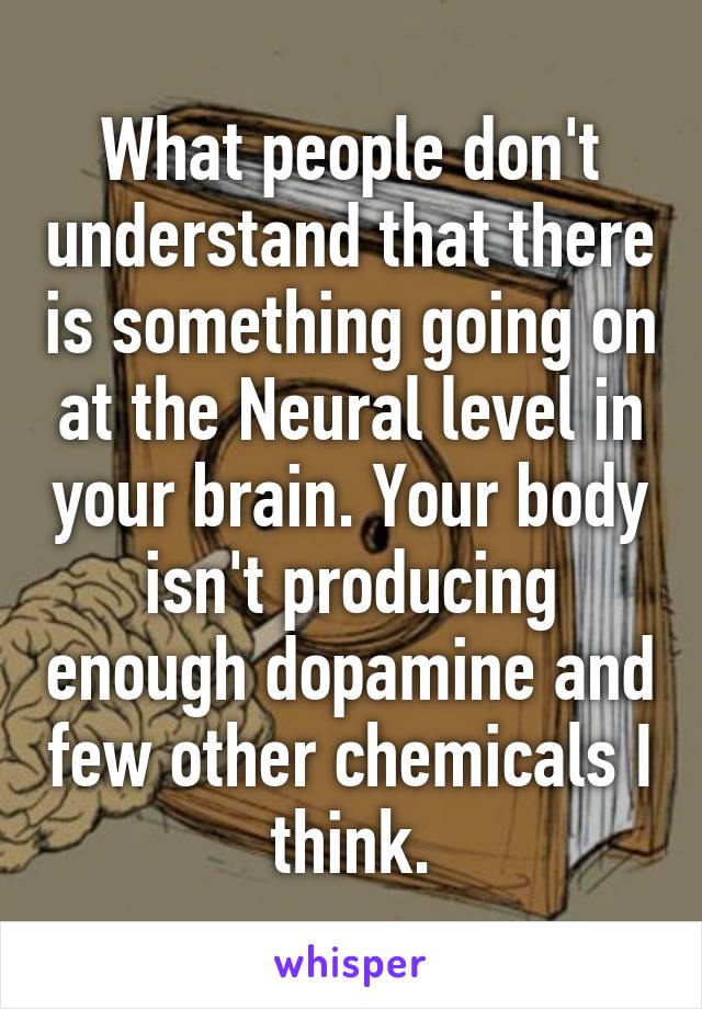 What people don't understand that there is something going on at the Neural level in your brain. Your body isn't producing enough dopamine and few other chemicals I think.