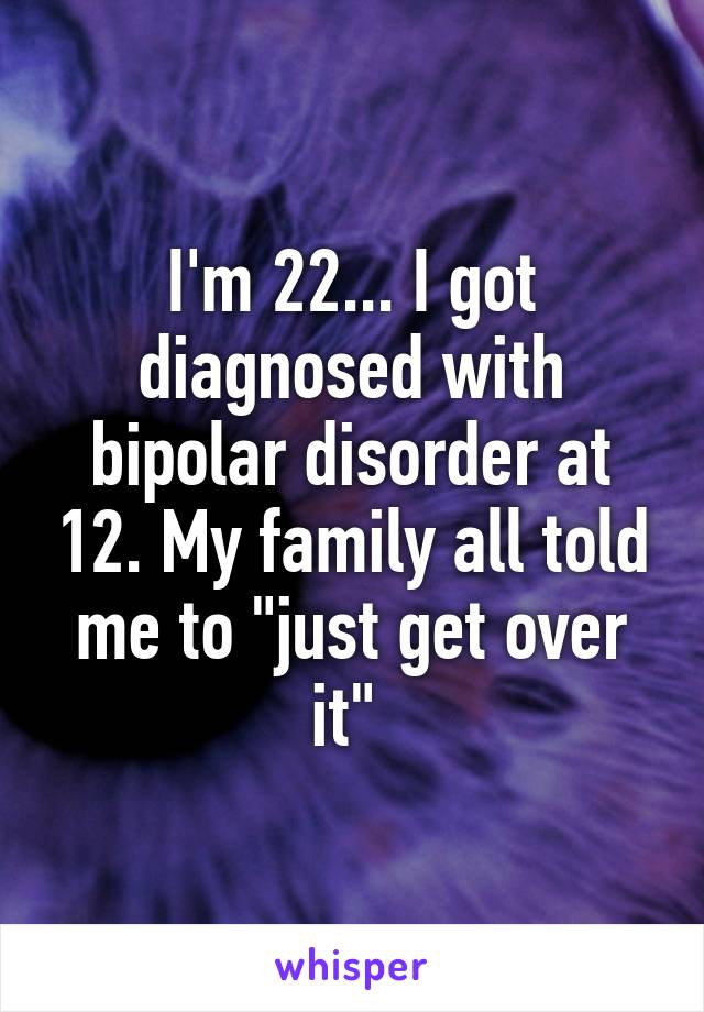 I'm 22... I got diagnosed with bipolar disorder at 12. My family all told me to "just get over it" 