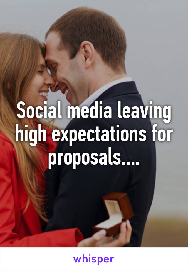 Social media leaving high expectations for proposals....