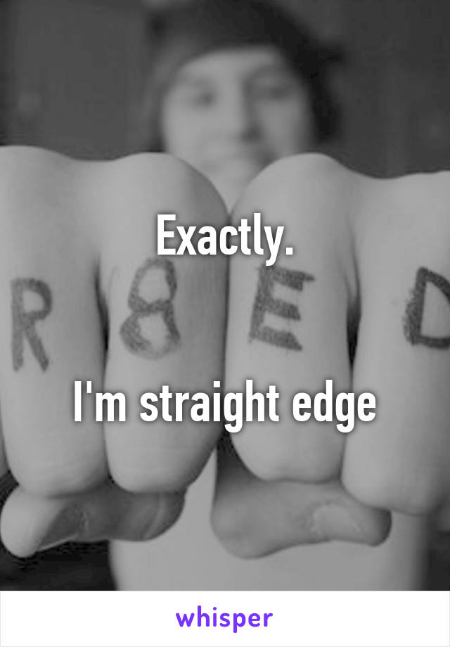 Exactly.


I'm straight edge