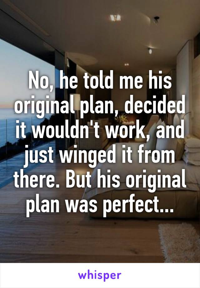 No, he told me his original plan, decided it wouldn't work, and just winged it from there. But his original plan was perfect...