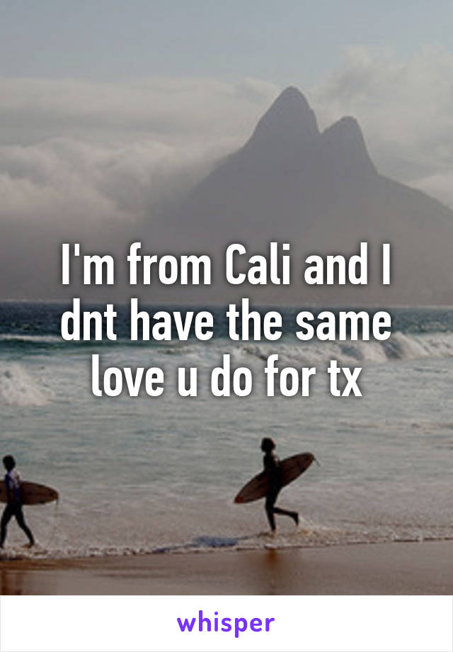 I'm from Cali and I dnt have the same love u do for tx