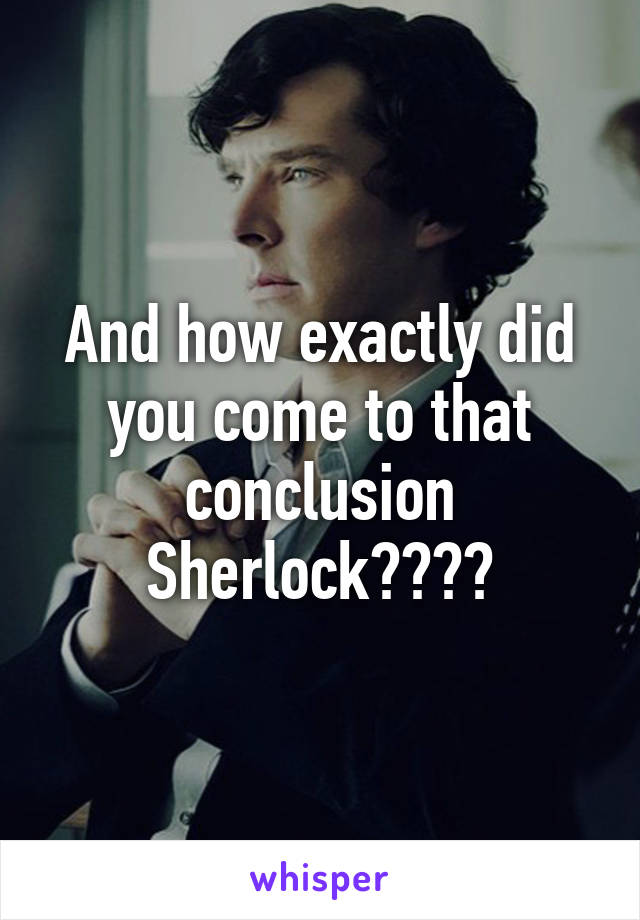 And how exactly did you come to that conclusion Sherlock????