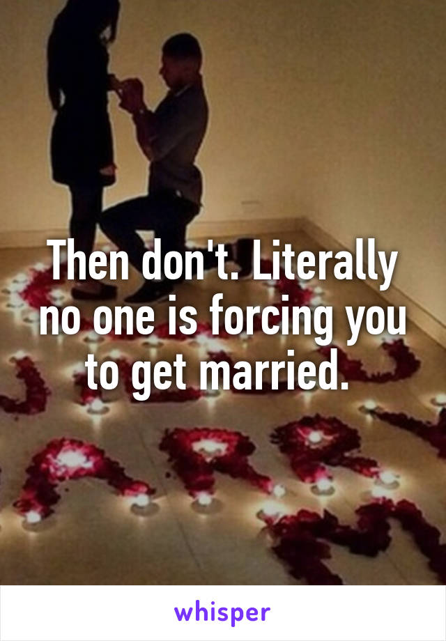 Then don't. Literally no one is forcing you to get married. 