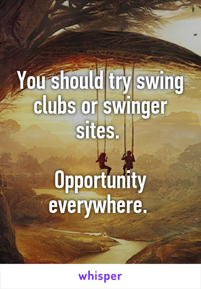 You should try swing clubs or swinger sites. 

Opportunity everywhere. 