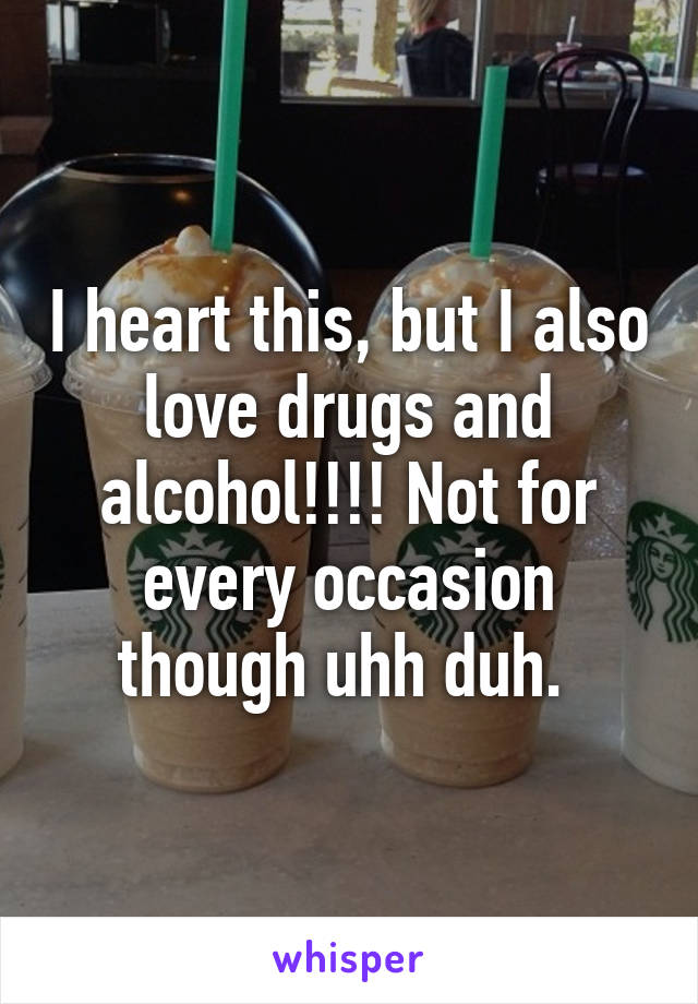 I heart this, but I also love drugs and alcohol!!!! Not for every occasion though uhh duh. 