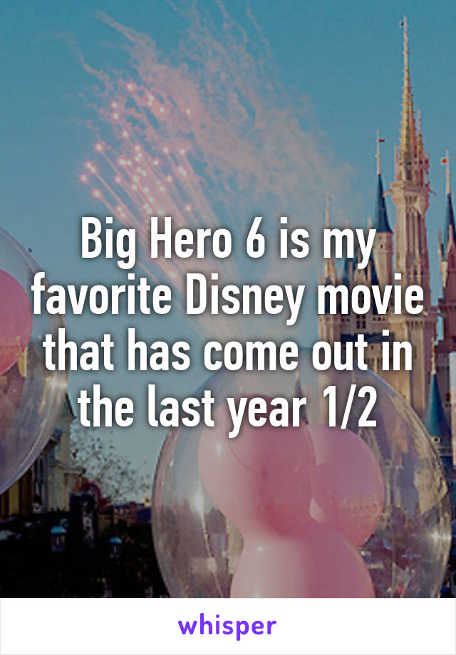 Big Hero 6 is my favorite Disney movie that has come out in the last year 1/2