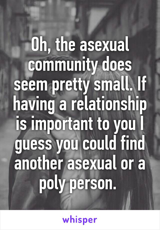 Oh, the asexual community does seem pretty small. If having a relationship is important to you I guess you could find another asexual or a poly person. 