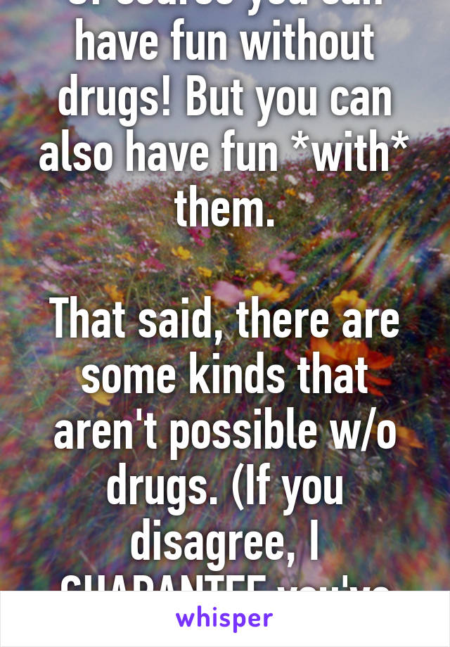 Of course you can have fun without drugs! But you can also have fun *with* them.

That said, there are some kinds that aren't possible w/o drugs. (If you disagree, I GUARANTEE you've never tripped).