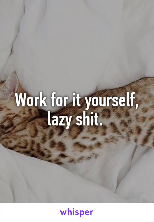 Work for it yourself, lazy shit. 