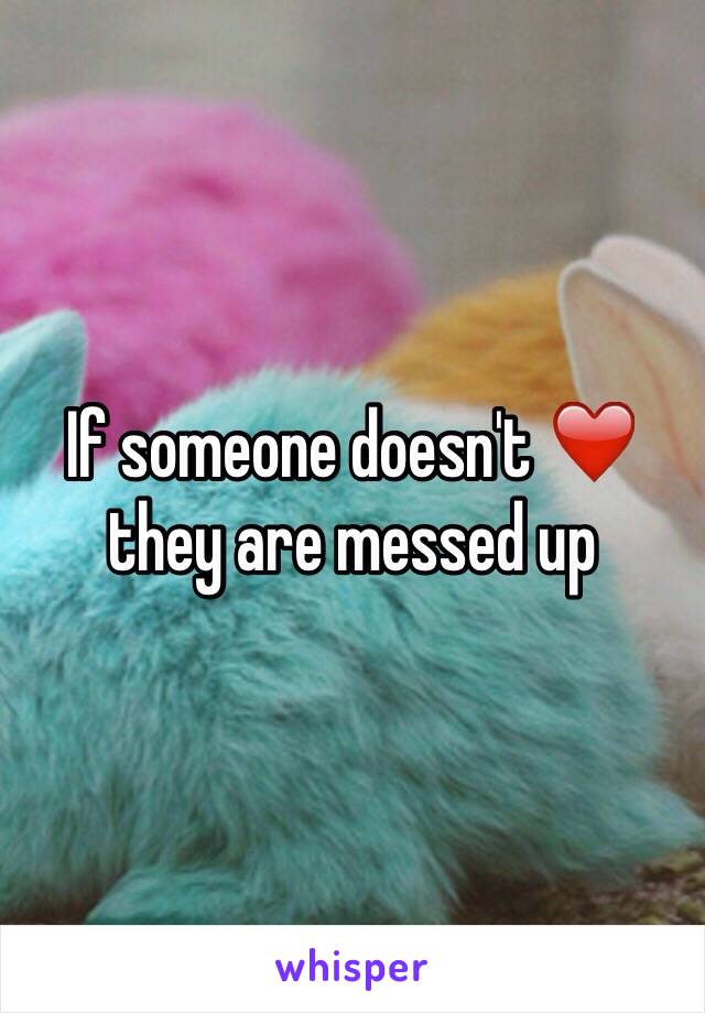 If someone doesn't ❤️ they are messed up