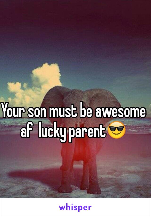 Your son must be awesome af  lucky parent😎