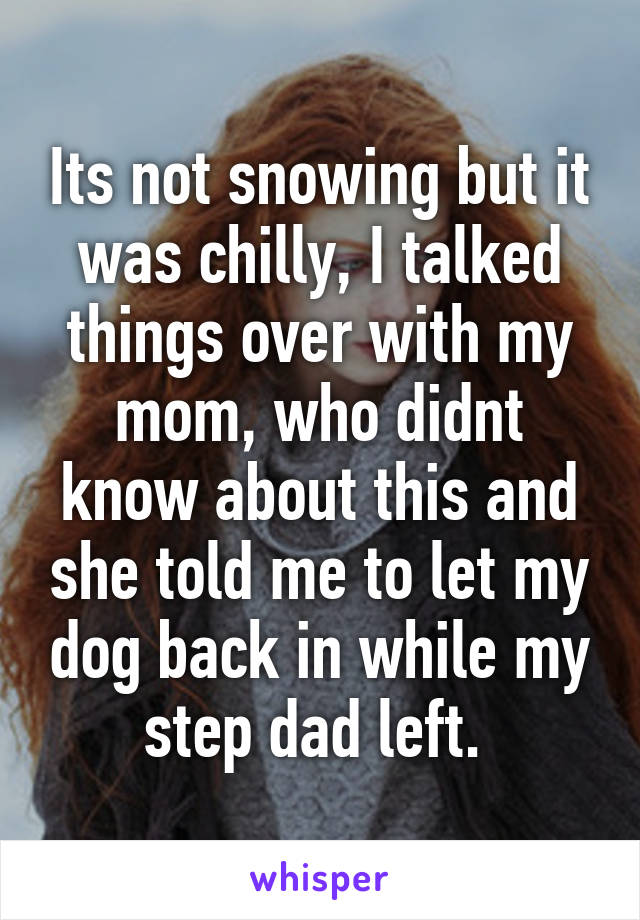 Its not snowing but it was chilly, I talked things over with my mom, who didnt know about this and she told me to let my dog back in while my step dad left. 