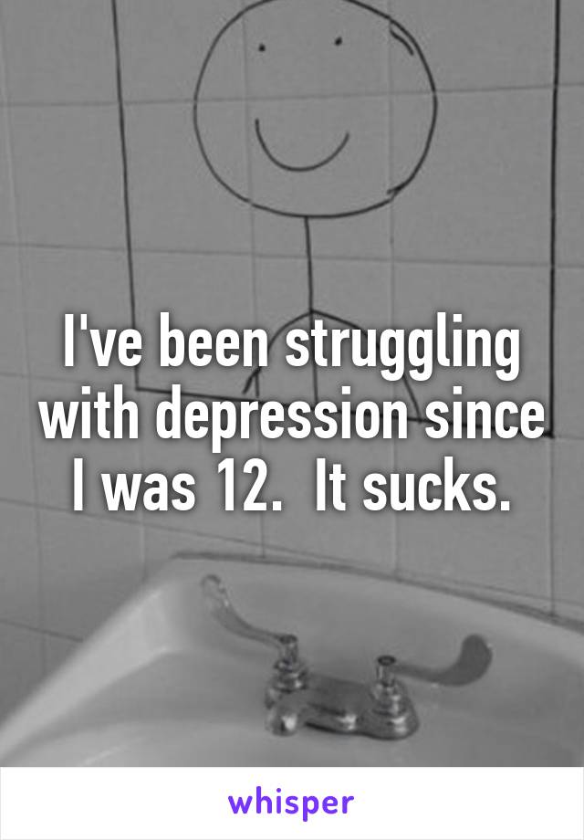 I've been struggling with depression since I was 12.  It sucks.