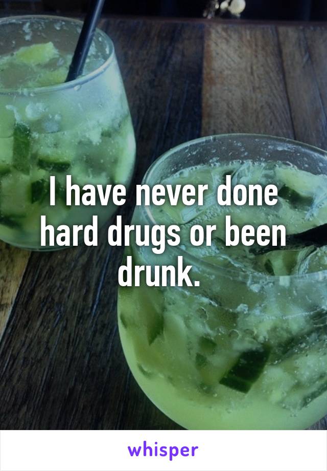 I have never done hard drugs or been drunk. 