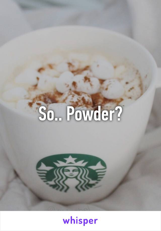 So.. Powder?