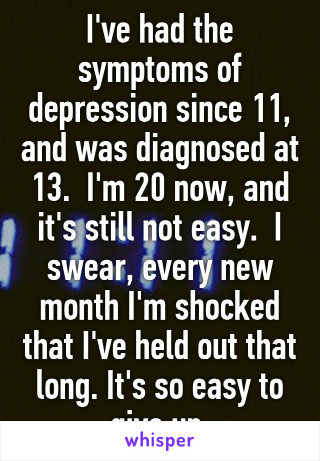 I've had the symptoms of depression since 11, and was diagnosed at 13.  I'm 20 now, and it's still not easy.  I swear, every new month I'm shocked that I've held out that long. It's so easy to give up.