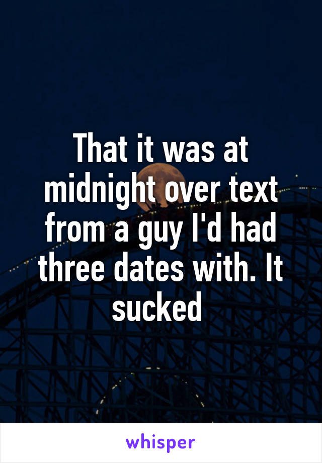 That it was at midnight over text from a guy I'd had three dates with. It sucked 