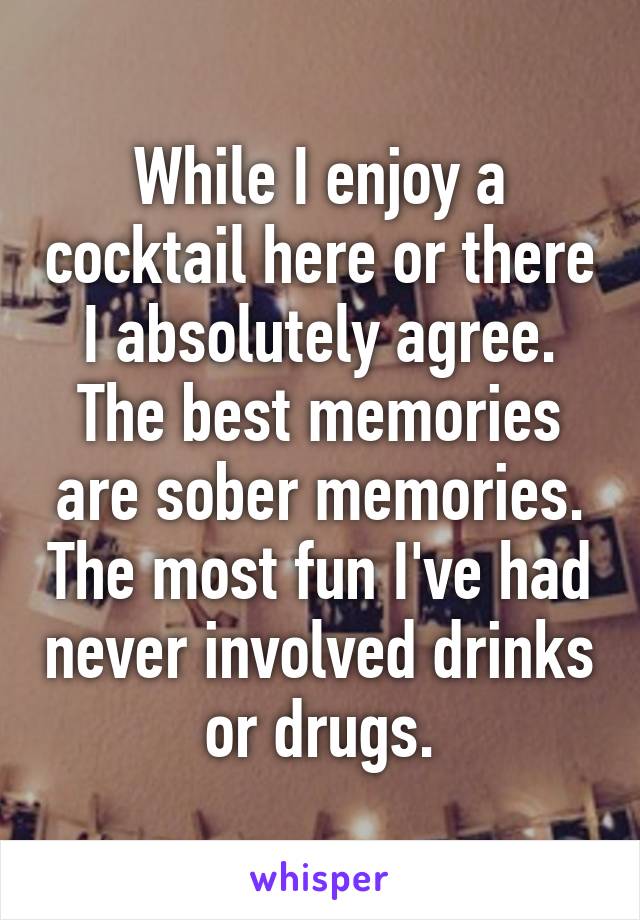 While I enjoy a cocktail here or there I absolutely agree. The best memories are sober memories. The most fun I've had never involved drinks or drugs.