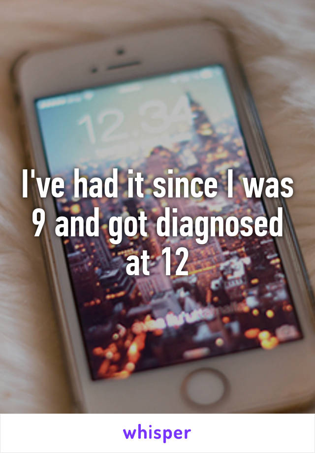 I've had it since I was 9 and got diagnosed at 12