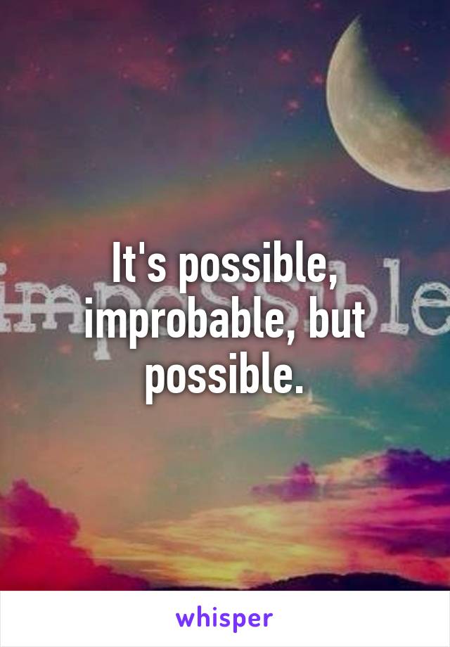 It's possible, improbable, but possible.