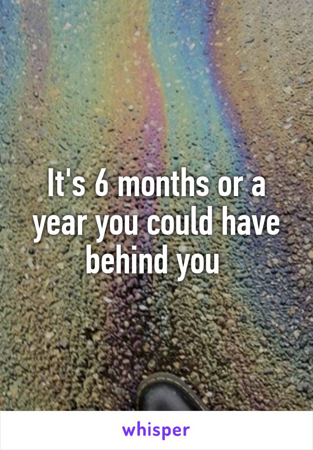 It's 6 months or a year you could have behind you 