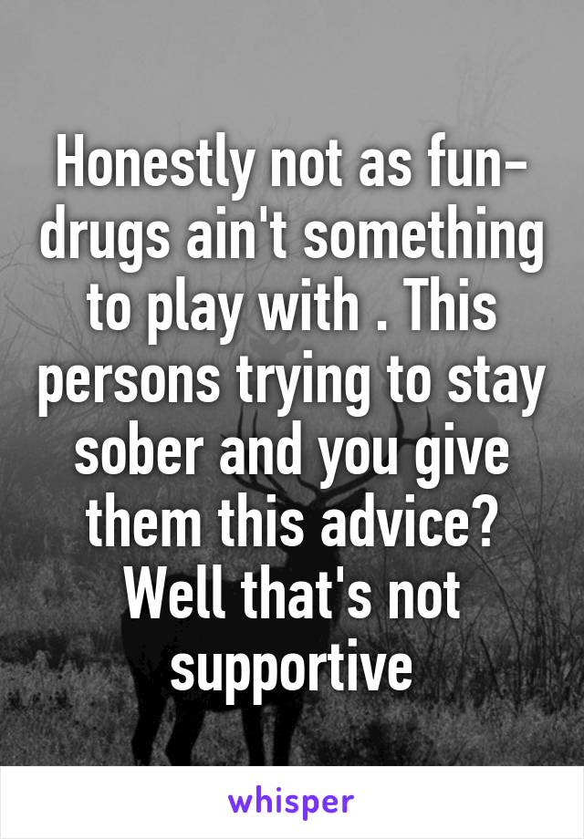 Honestly not as fun- drugs ain't something to play with . This persons trying to stay sober and you give them this advice? Well that's not supportive