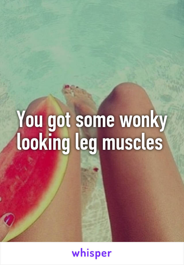 You got some wonky looking leg muscles 