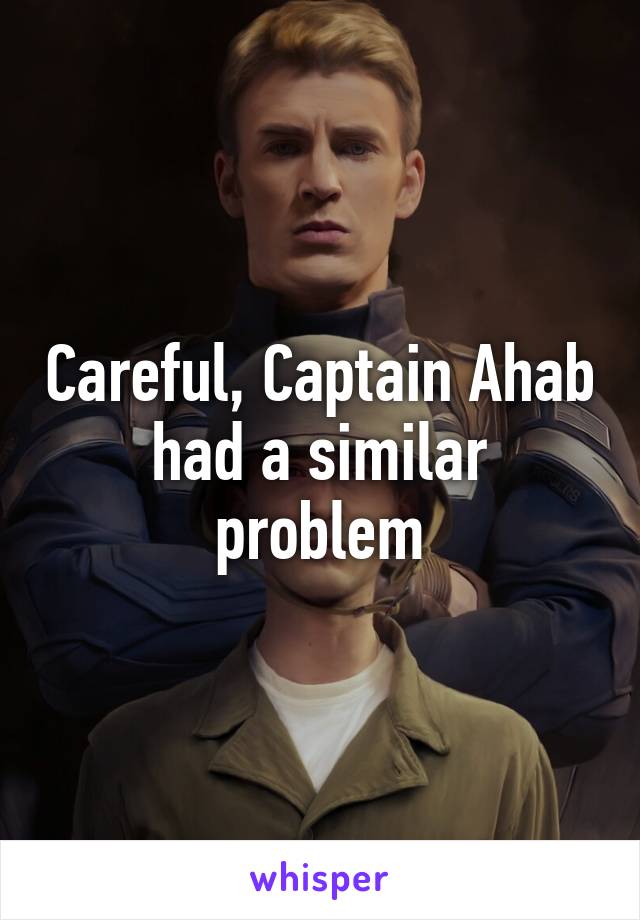 Careful, Captain Ahab had a similar problem