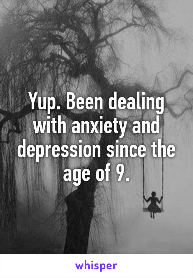 Yup. Been dealing with anxiety and depression since the age of 9.