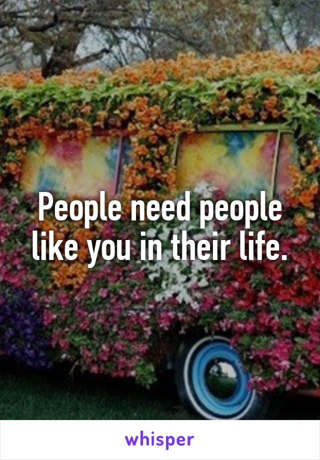People need people like you in their life.