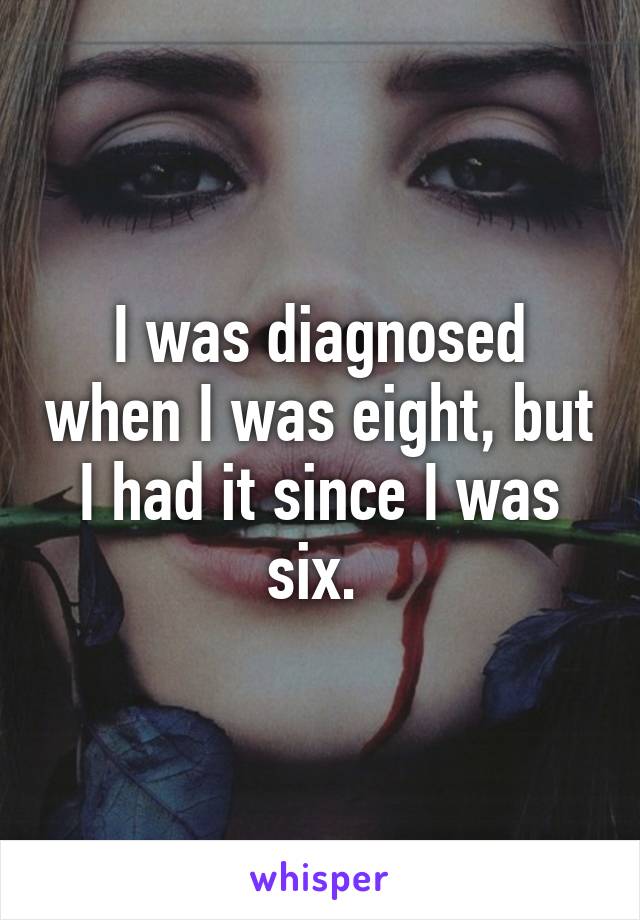 I was diagnosed when I was eight, but I had it since I was six. 