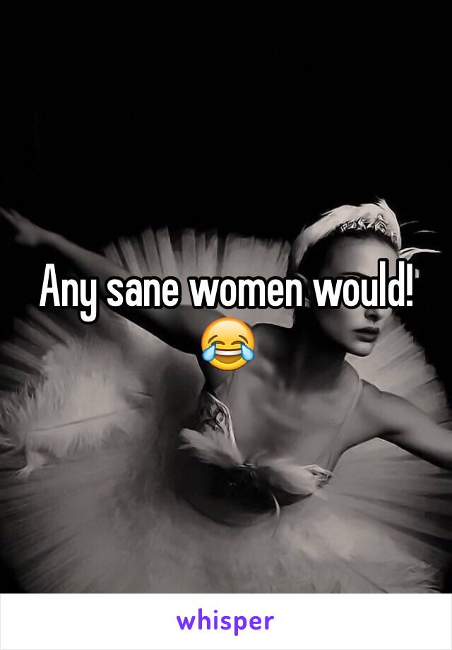 Any sane women would! 😂