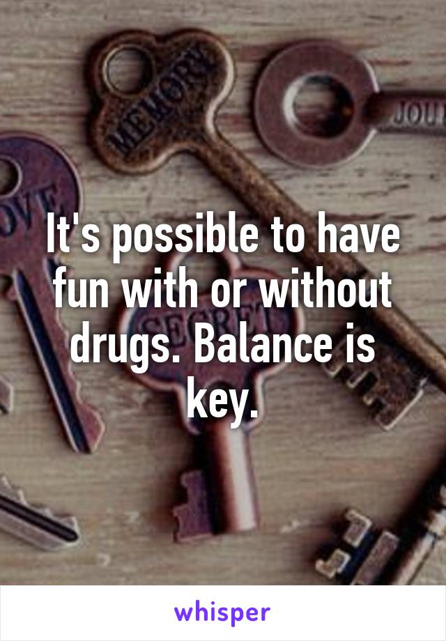 It's possible to have fun with or without drugs. Balance is key.