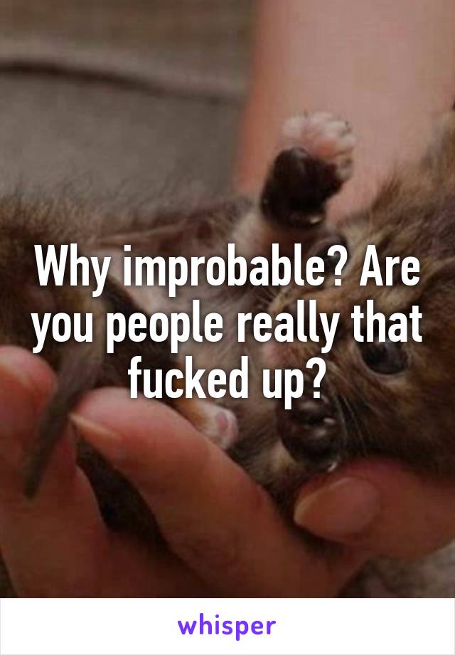 Why improbable? Are you people really that fucked up?