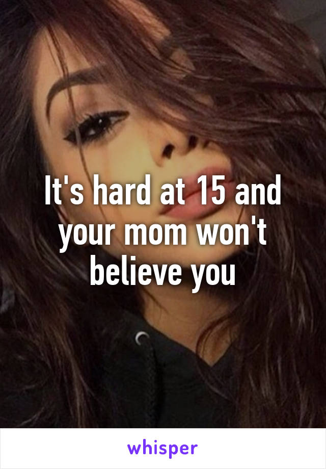 It's hard at 15 and your mom won't believe you