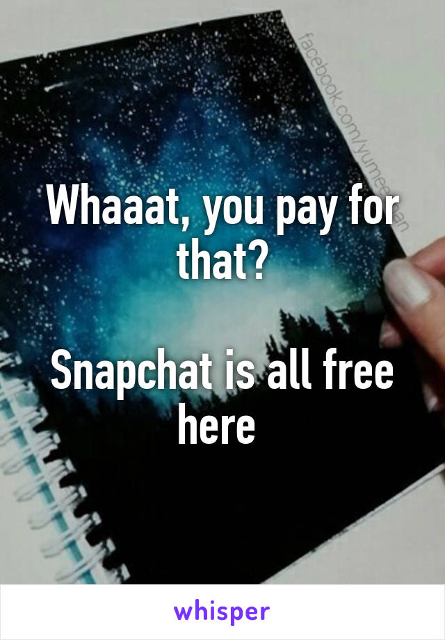 Whaaat, you pay for that?

Snapchat is all free here 
