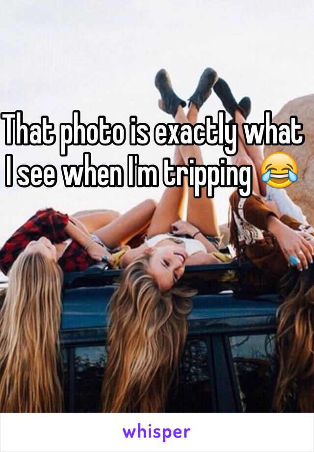 That photo is exactly what I see when I'm tripping 😂