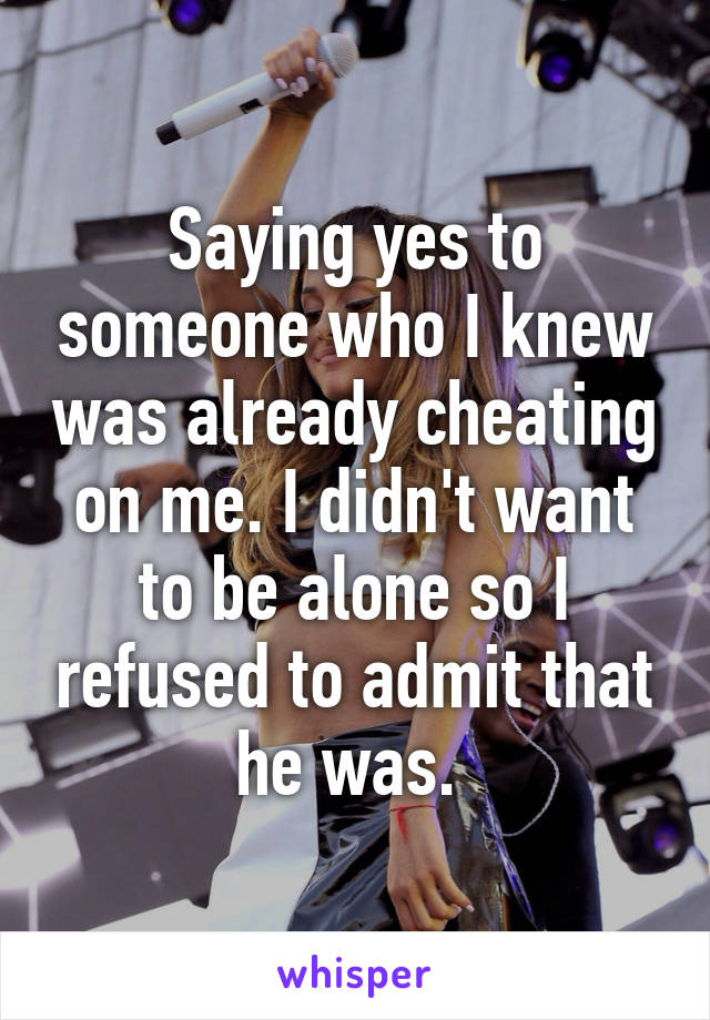 Saying yes to someone who I knew was already cheating on me. I didn't want to be alone so I refused to admit that he was. 