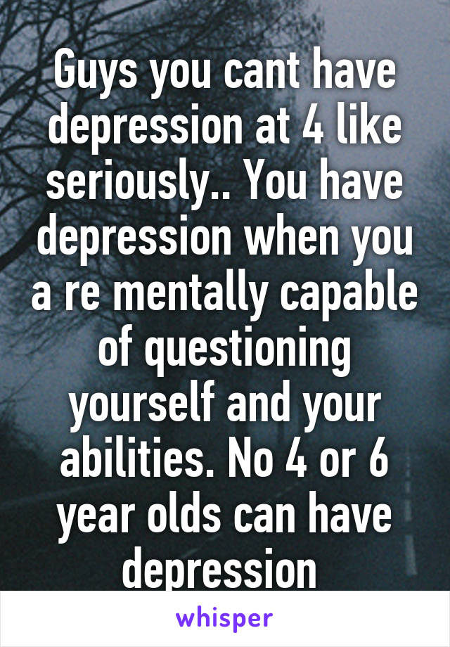 Guys you cant have depression at 4 like seriously.. You have depression when you a re mentally capable of questioning yourself and your abilities. No 4 or 6 year olds can have depression 