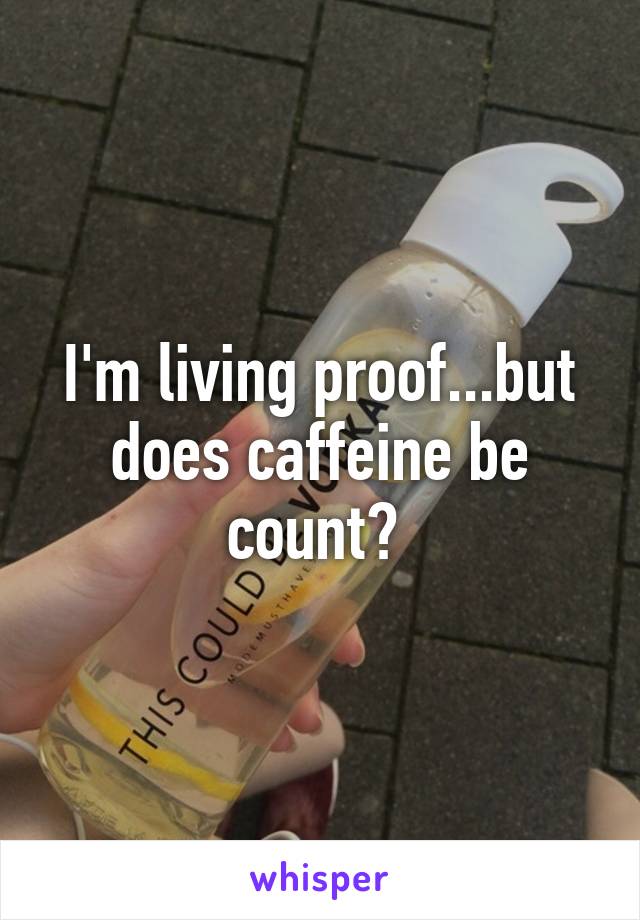 I'm living proof...but does caffeine be count? 